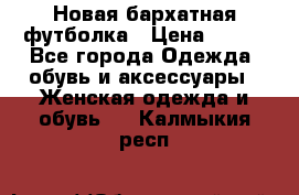Новая бархатная футболка › Цена ­ 890 - Все города Одежда, обувь и аксессуары » Женская одежда и обувь   . Калмыкия респ.